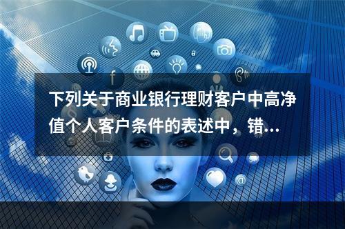 下列关于商业银行理财客户中高净值个人客户条件的表述中，错误的