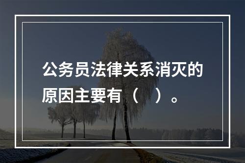 公务员法律关系消灭的原因主要有（　）。