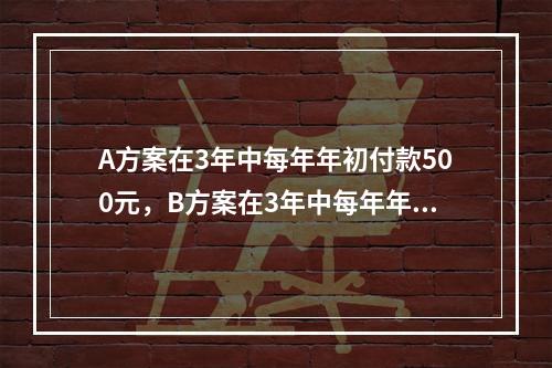 A方案在3年中每年年初付款500元，B方案在3年中每年年末付