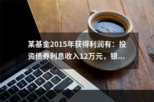 某基金2015年获得利润有：投资债券利息收入12万元，银行存