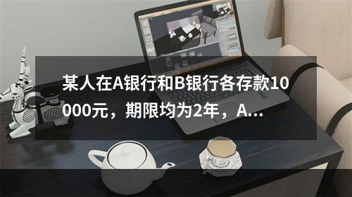 某人在A银行和B银行各存款10000元，期限均为2年，A银行