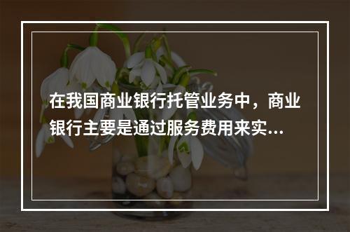 在我国商业银行托管业务中，商业银行主要是通过服务费用来实现盈