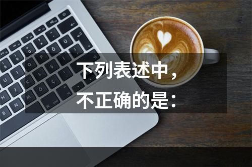 下列表述中，不正确的是：