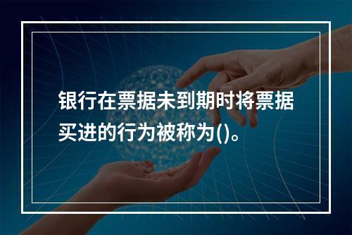 银行在票据未到期时将票据买进的行为被称为()。