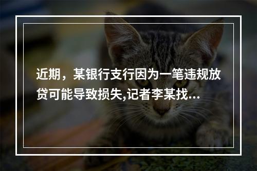 近期，某银行支行因为一笔违规放贷可能导致损失,记者李某找到他