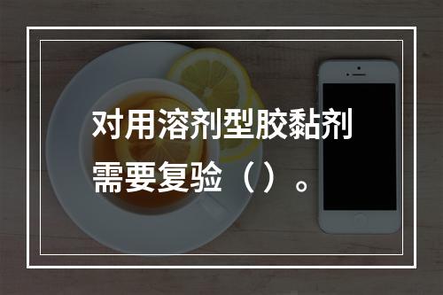 对用溶剂型胶黏剂需要复验（ ）。