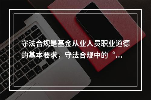 守法合规是基金从业人员职业道德的基本要求，守法合规中的“法”