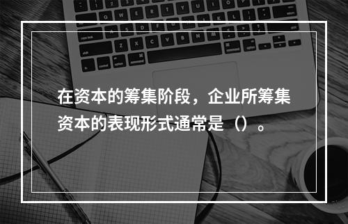 在资本的筹集阶段，企业所筹集资本的表现形式通常是（）。