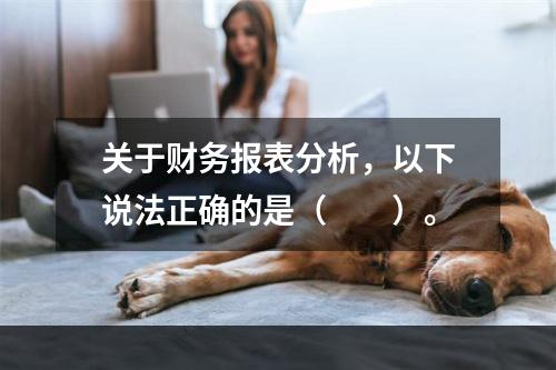 关于财务报表分析，以下说法正确的是（　　）。