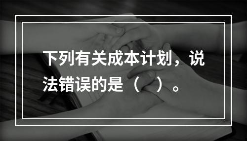 下列有关成本计划，说法错误的是（　）。