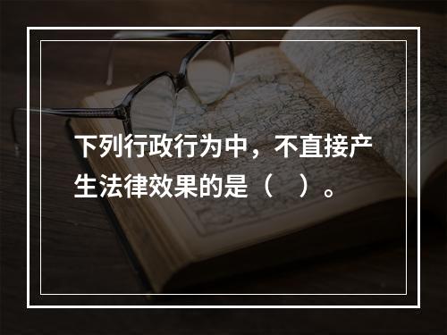 下列行政行为中，不直接产生法律效果的是（　）。