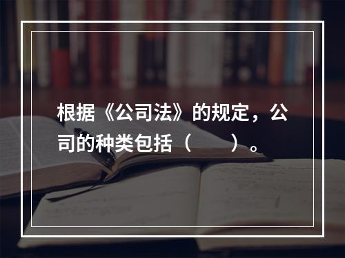 根据《公司法》的规定，公司的种类包括（　　）。