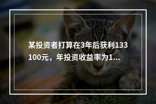 某投资者打算在3年后获利133100元，年投资收益率为10%