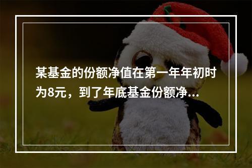 某基金的份额净值在第一年年初时为8元，到了年底基金份额净值达