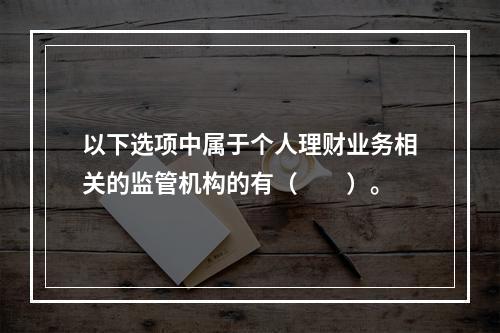 以下选项中属于个人理财业务相关的监管机构的有（　　）。