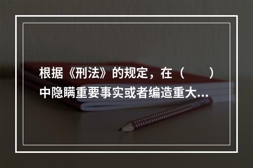 根据《刑法》的规定，在（　　）中隐瞒重要事实或者编造重大虚假