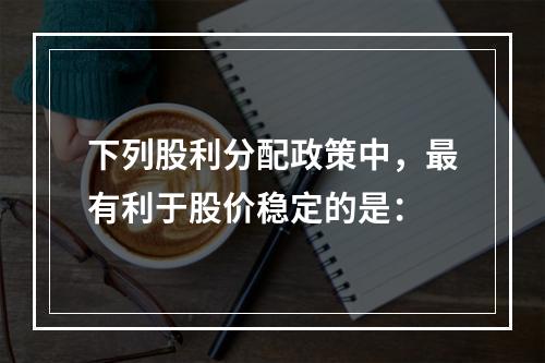 下列股利分配政策中，最有利于股价稳定的是：