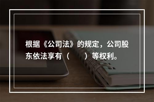 根据《公司法》的规定，公司股东依法享有（　　）等权利。