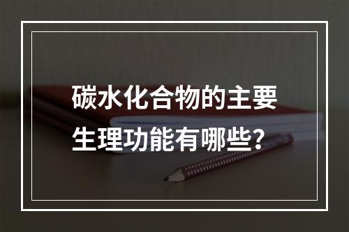 碳水化合物的主要生理功能有哪些？