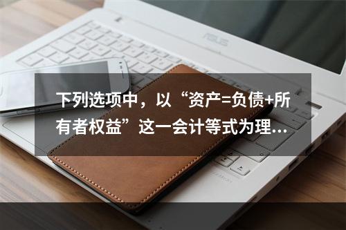 下列选项中，以“资产=负债+所有者权益”这一会计等式为理论依