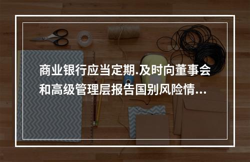 商业银行应当定期.及时向董事会和高级管理层报告国别风险情况，