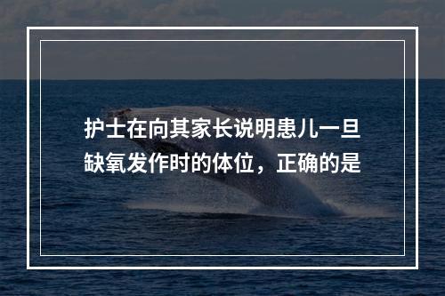 护士在向其家长说明患儿一旦缺氧发作时的体位，正确的是