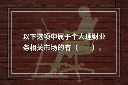 以下选项中属于个人理财业务相关市场的有（　　）。