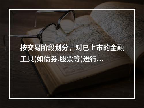 按交易阶段划分，对已上市的金融工具(如债券.股票等)进行买卖