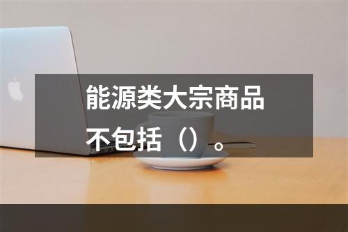 能源类大宗商品不包括（）。