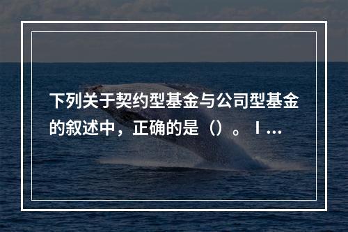 下列关于契约型基金与公司型基金的叙述中，正确的是（）。Ⅰ.契