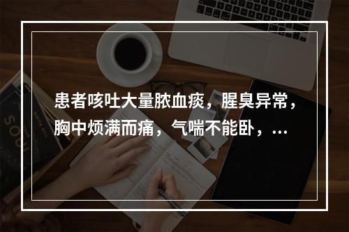 患者咳吐大量脓血痰，腥臭异常，胸中烦满而痛，气喘不能卧，身热