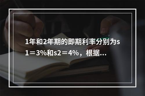 1年和2年期的即期利率分别为s1＝3%和s2＝4%，根据无套