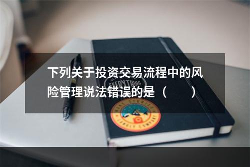 下列关于投资交易流程中的风险管理说法错误的是（　　）