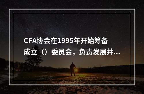 CFA协会在1995年开始筹备成立（）委员会，负责发展并制定