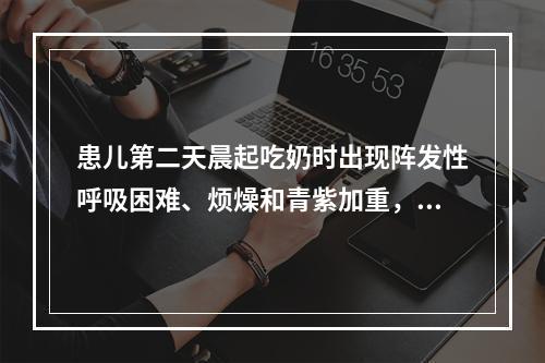 患儿第二天晨起吃奶时出现阵发性呼吸困难、烦燥和青紫加重，出现