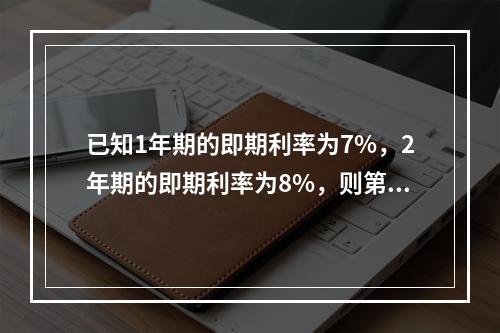 已知1年期的即期利率为7%，2年期的即期利率为8%，则第1年