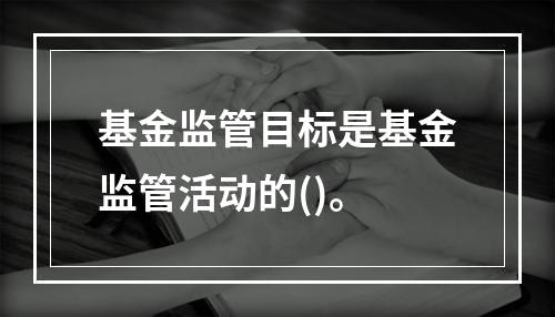 基金监管目标是基金监管活动的()。