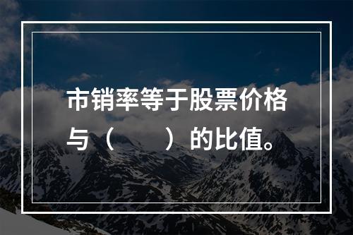 市销率等于股票价格与（　　）的比值。