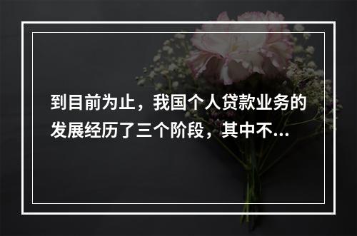 到目前为止，我国个人贷款业务的发展经历了三个阶段，其中不包括