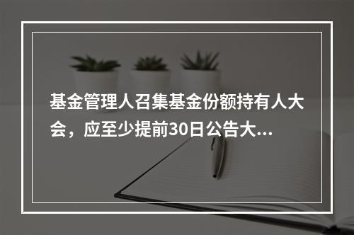 基金管理人召集基金份额持有人大会，应至少提前30日公告大会的