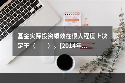 基金实际投资绩效在很大程度上决定于（　　）。[2014年6月