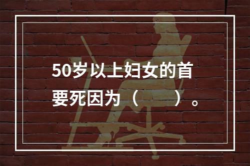 50岁以上妇女的首要死因为（　　）。