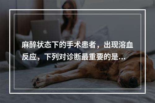 麻醉状态下的手术患者，出现溶血反应，下列对诊断最重要的是（　