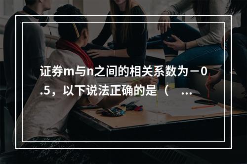 证券m与n之间的相关系数为－0.5，以下说法正确的是（　　）