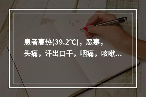 患者高热(39.2℃)，恶寒，头痛，汗出口干，咽痛，咳嗽痰稠