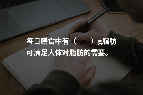 每日膳食中有（　　）g脂肪可满足人体对脂肪的需要。