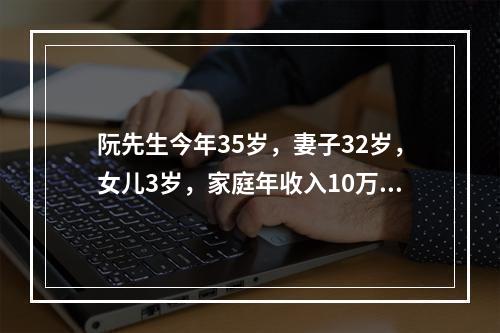 阮先生今年35岁，妻子32岁，女儿3岁，家庭年收入10万元，