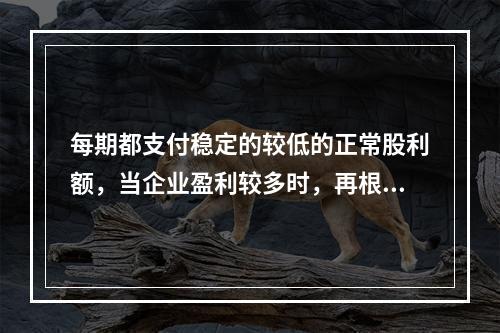 每期都支付稳定的较低的正常股利额，当企业盈利较多时，再根据实