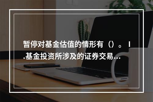 暂停对基金估值的情形有（）。Ⅰ.基金投资所涉及的证券交易所遇