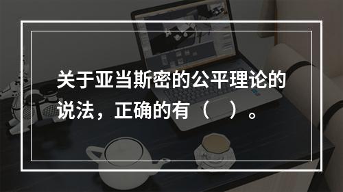 关于亚当斯密的公平理论的说法，正确的有（　）。